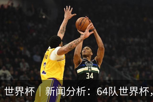 世界杯｜新闻分析：64队世界杯，从设想到现实还有多远