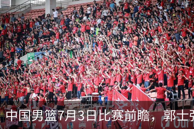 中国男篮7月3日比赛前瞻，郭士强从容不迫，想要输球都很难