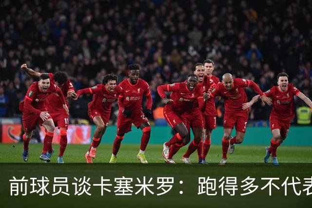 前球员谈卡塞米罗：跑得多不代表有用，关键是跑得对，而他没跑对