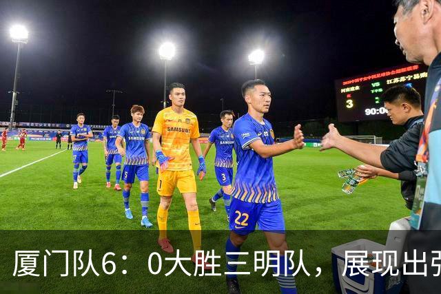 厦门队6：0大胜三明队，展现出强大实力与拼搏精神！