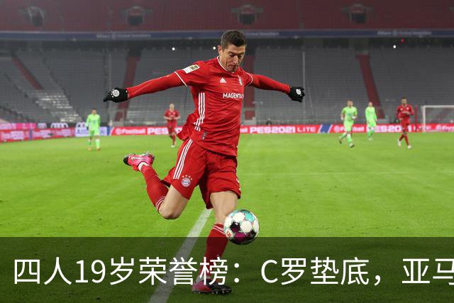 四人19岁荣誉榜：C罗垫底，亚马尔最高！可足球史的排名，不按19岁算