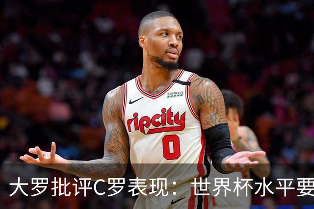 大罗批评C罗表现：世界杯水平要高得多 他身体已达到极限