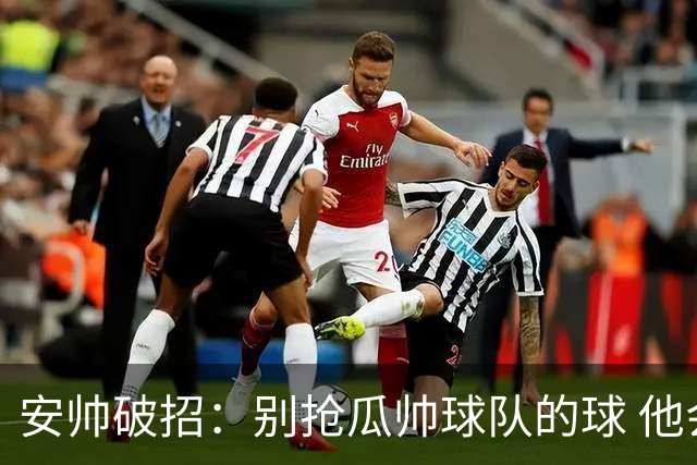 安帅破招：别抢瓜帅球队的球 他会自己传给你