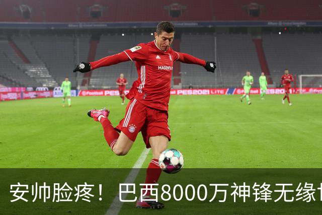 安帅脸疼！巴西8000万神锋无缘世界杯后首秀10分钟戴帽 助蓝军逆转