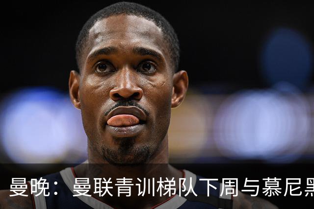曼晚：曼联青训梯队下周与慕尼黑1860梯队和纽伦堡梯队进行友谊赛