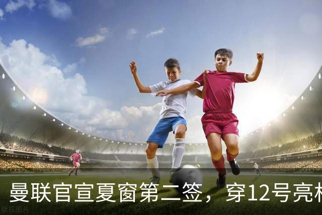 曼联官宣夏窗第二签，穿12号亮相会晤卡里克！下位新援亦准备就绪