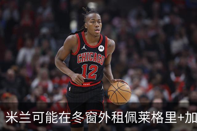 米兰可能在冬窗外租佩莱格里+加比亚+普利扎里