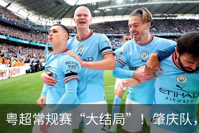 粤超常规赛“大结局”！肇庆队，附加赛见！