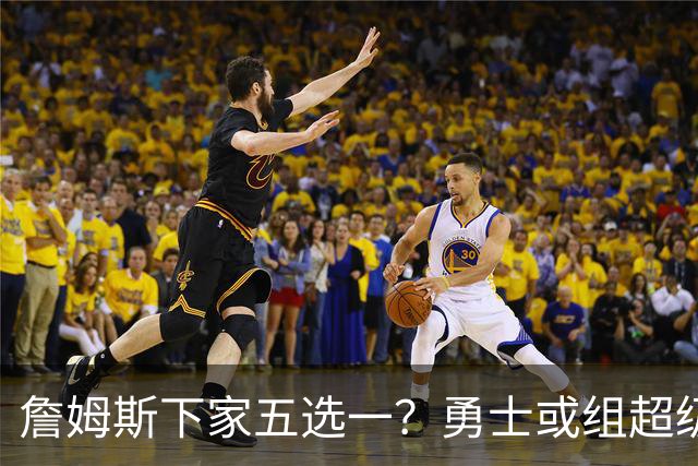 詹姆斯下家五选一？勇士或组超级五巨头