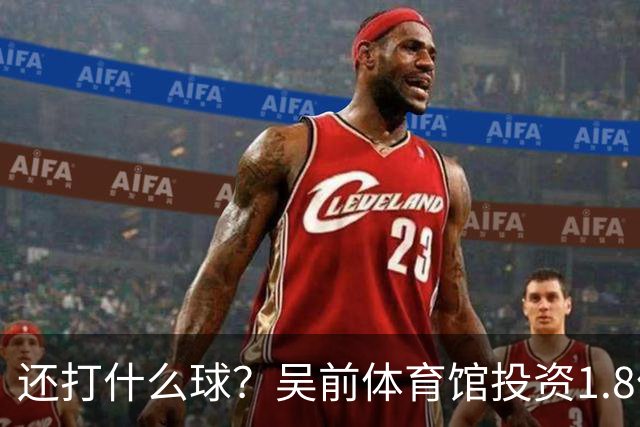 还打什么球？吴前体育馆投资1.8亿即将收尾 父亲以儿子名字命名
