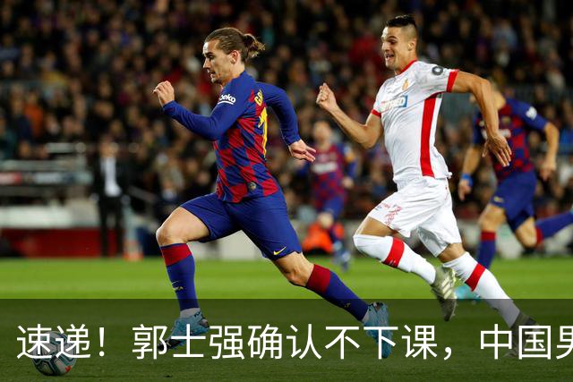 速递！郭士强确认不下课，中国男篮排名狂掉，休息一周重启集训