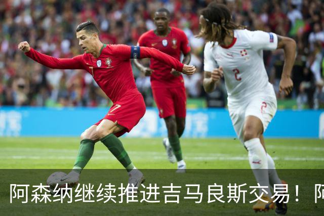 阿森纳继续推进吉马良斯交易！阿斯：阿尔特塔已亲自对接维尼修斯