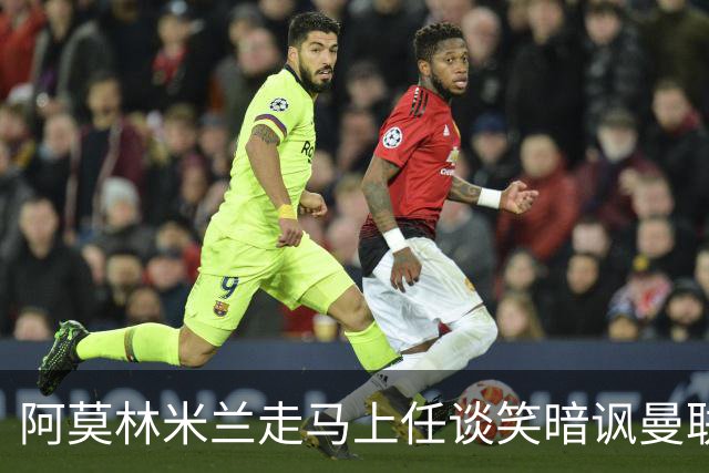 阿莫林米兰走马上任谈笑暗讽曼联，下月倒戈老东家！拉爵怒省1000万