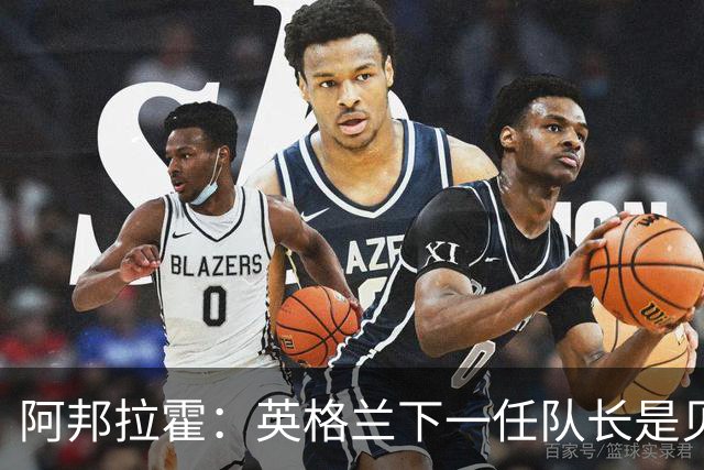 阿邦拉霍：英格兰下一任队长是贝林厄姆不是赖斯 贝林就像齐达内