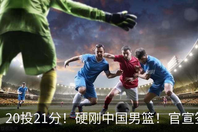 20投21分！硬刚中国男篮！官宣签约开拓者...