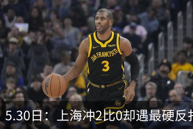 5.30日：上海冲2比0却遇最硬反扑王哲林孙铭徽今夜定势