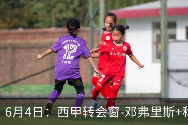 6月4日：西甲转会窗-邓弗里斯+科纳特将加盟皇马，巴萨和马竞继续酝酿补强