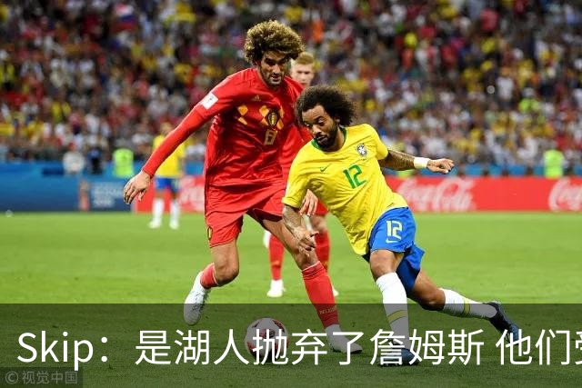 Skip：是湖人抛弃了詹姆斯 他们受够了他在洛杉矶的失败